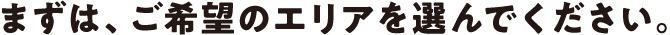 まずは、ご希望のエリアを選んでください。