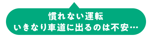 慣れない運転 いきなり車道に出るのは不安…