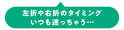 左折や右折のタイミング いつも迷っちゃう…