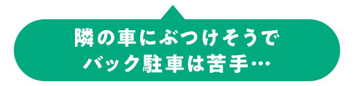 隣の車にぶつけそうで バック駐車は苦手…