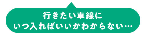 行きたい車線に いつ入ればいいかわからない…