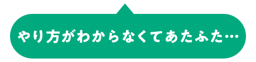 やり方がわからなくてあたふた…