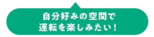 自分好みの空間で 運転を楽しみたい！