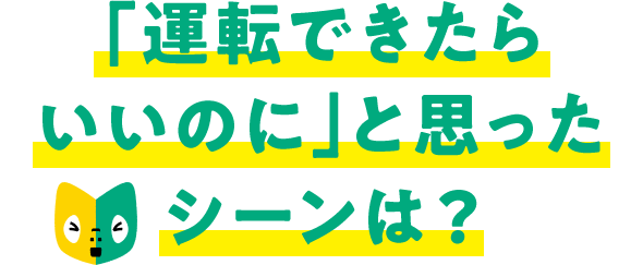 「運転できたらいいのに」と思ったシーンは?