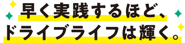 早く実践するほど、ドライブライフは輝く。